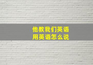 他教我们英语 用英语怎么说